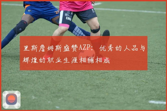 里斯詹姆斯盛赞AZP：优秀的人品与辉煌的职业生涯相辅相成