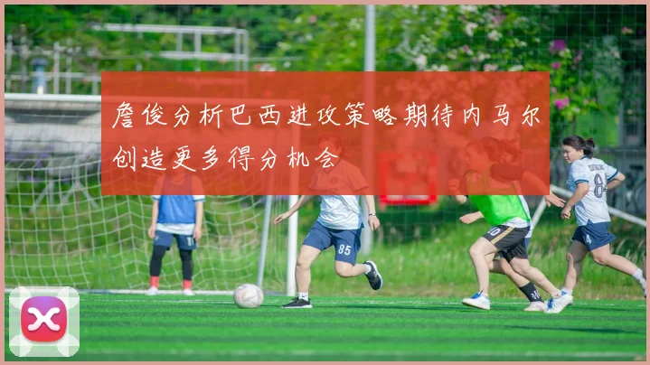 詹俊分析巴西进攻策略期待内马尔创造更多得分机会