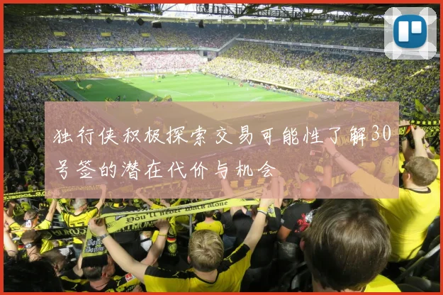独行侠积极探索交易可能性了解30号签的潜在代价与机会