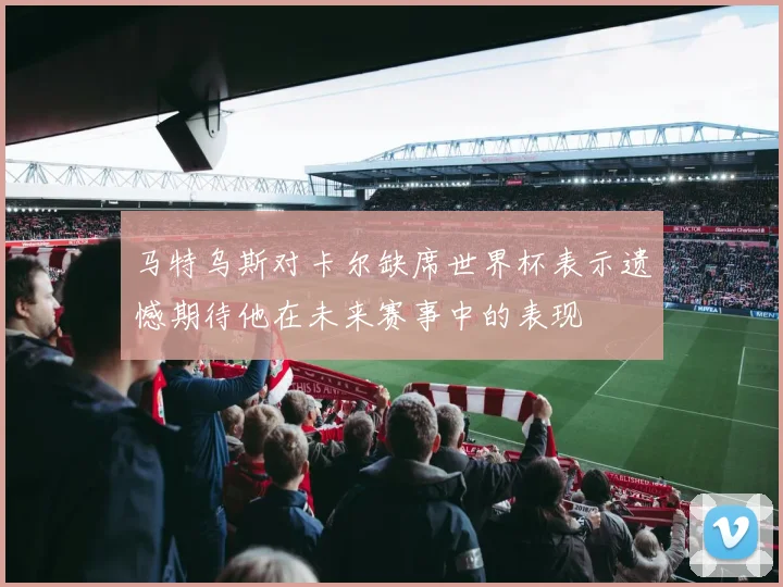 马特乌斯对卡尔缺席世界杯表示遗憾期待他在未来赛事中的表现