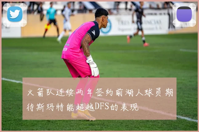 火箭队连续两年签约前湖人球员期待斯玛特能超越DFS的表现