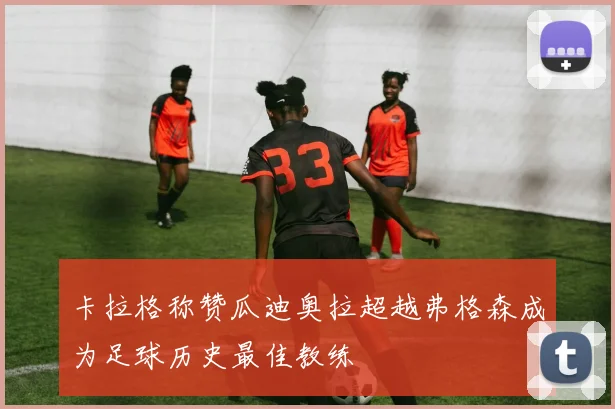 卡拉格称赞瓜迪奥拉超越弗格森成为足球历史最佳教练