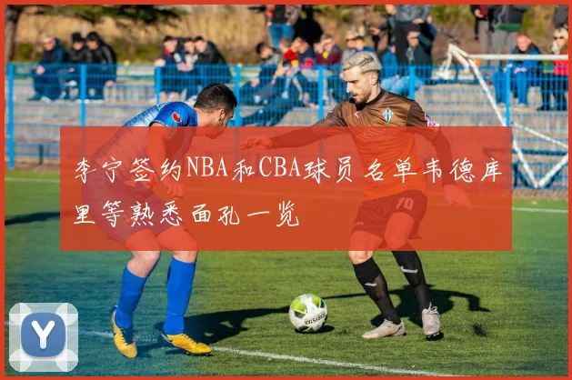 李宁签约NBA和CBA球员名单韦德库里等熟悉面孔一览