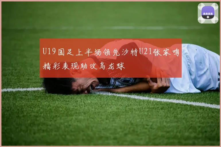 U19国足上半场领先沙特U21张家鸣精彩表现助攻乌龙球