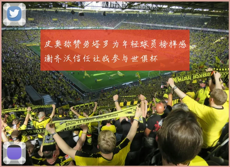 皮奥称赞劳塔罗为年轻球员榜样感谢齐沃信任让我参与世俱杯