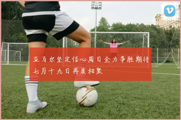 亚马尔坚定信心周日全力争胜期待七月十九日再度相聚