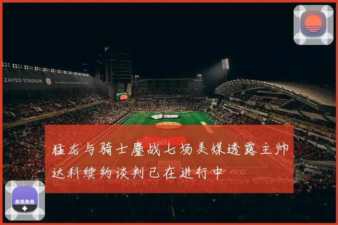 猛龙与骑士鏖战七场美媒透露主帅达科续约谈判已在进行中