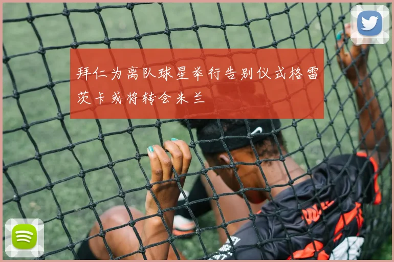 拜仁为离队球星举行告别仪式格雷茨卡或将转会米兰