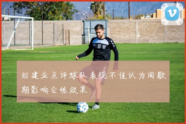 刘建业点评球队表现不佳认为间歇期影响合练效果