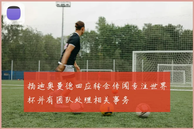 扬迪奥曼德回应转会传闻专注世界杯并有团队处理相关事务